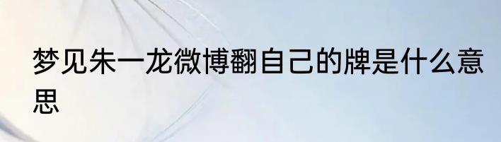 梦见朱一龙微博翻自己的牌是什么意思