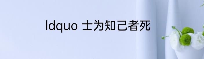 ldquo 士为知己者死