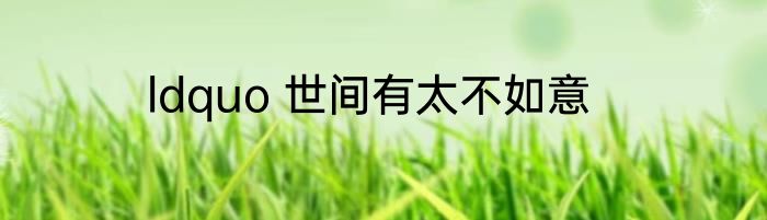 ldquo 世间有太不如意