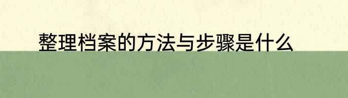整理档案的方法与步骤是什么