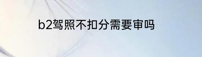 b2驾照不扣分需要审吗