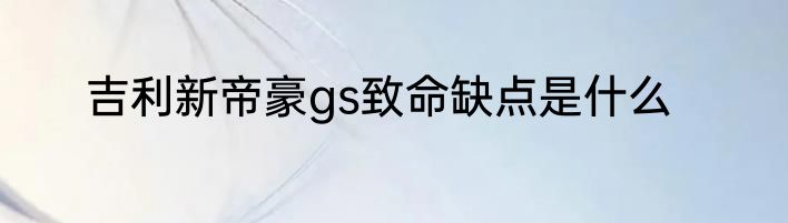 吉利新帝豪gs致命缺点是什么