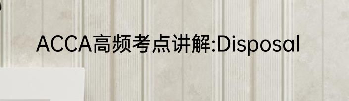 ACCA高频考点讲解:Disposal