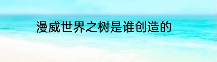 漫威世界之树是谁创造的