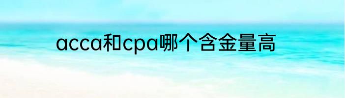 acca和cpa哪个含金量高