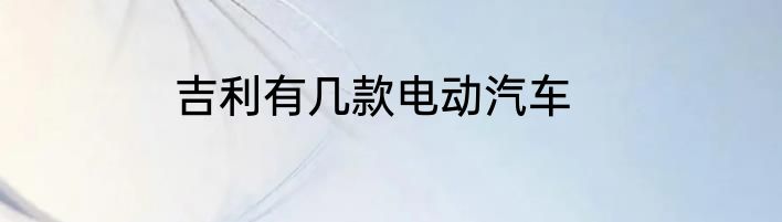 吉利有几款电动汽车