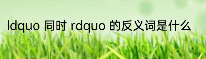 ldquo 同时 rdquo 的反义词是什么