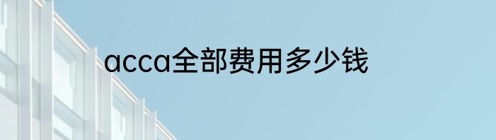 acca全部费用多少钱