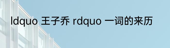 ldquo 王子乔 rdquo 一词的来历
