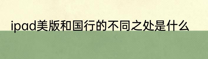 ipad美版和国行的不同之处是什么