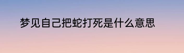 梦见自己把蛇打死是什么意思