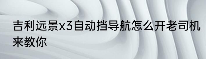 吉利远景x3自动挡导航怎么开老司机来教你