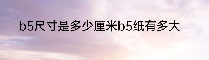 b5尺寸是多少厘米b5纸有多大