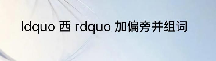 ldquo 西 rdquo 加偏旁并组词