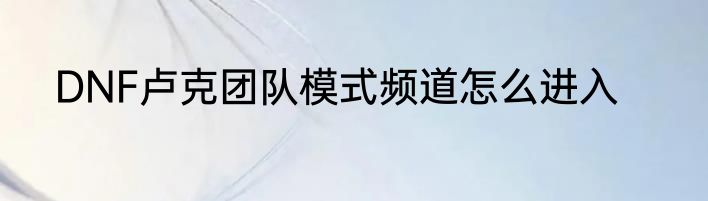 DNF卢克团队模式频道怎么进入