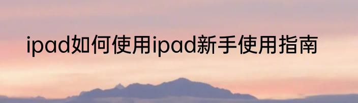 ipad如何使用ipad新手使用指南