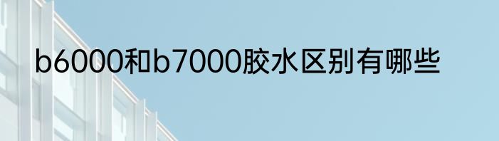 b6000和b7000胶水区别有哪些