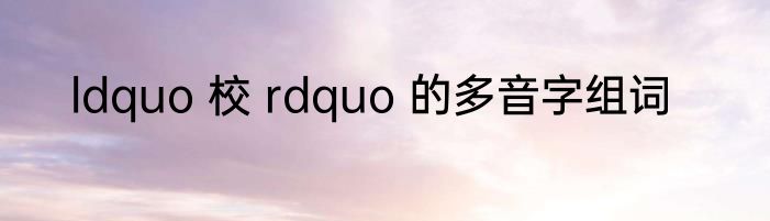 ldquo 校 rdquo 的多音字组词
