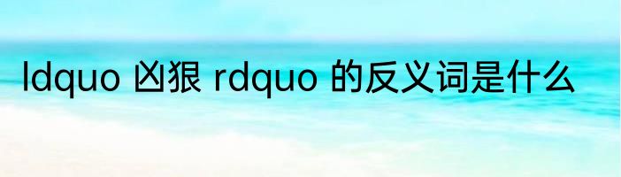 ldquo 凶狠 rdquo 的反义词是什么
