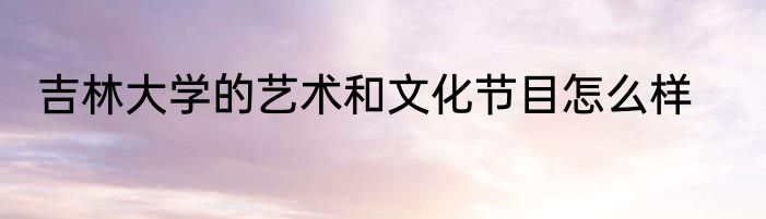 吉林大学的艺术和文化节目怎么样