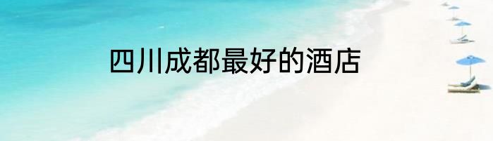 四川成都最好的酒店