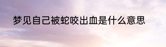 梦见自己被蛇咬出血是什么意思