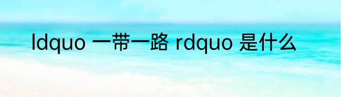 ldquo 一带一路 rdquo 是什么