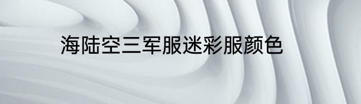 海陆空三军服迷彩服颜色