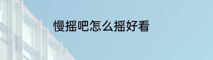 慢摇吧怎么摇好看