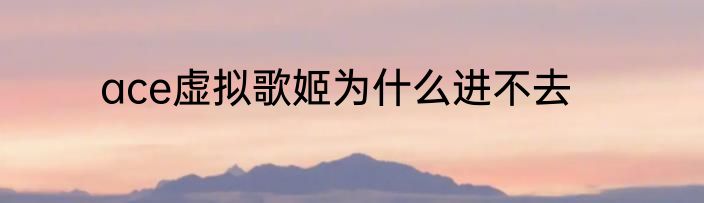 ace虚拟歌姬为什么进不去