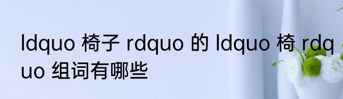 ldquo 椅子 rdquo 的 ldquo 椅 rdquo 组词有哪些