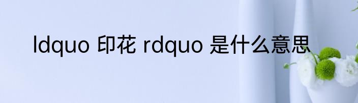 ldquo 印花 rdquo 是什么意思