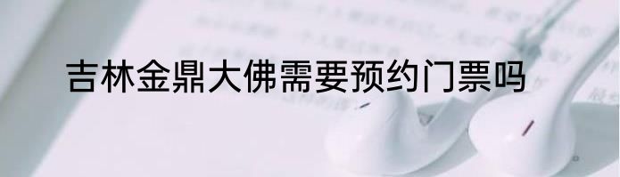 吉林金鼎大佛需要预约门票吗
