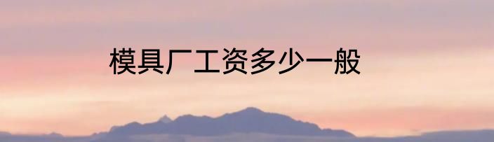 模具厂工资多少一般