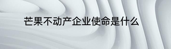 芒果不动产企业使命是什么