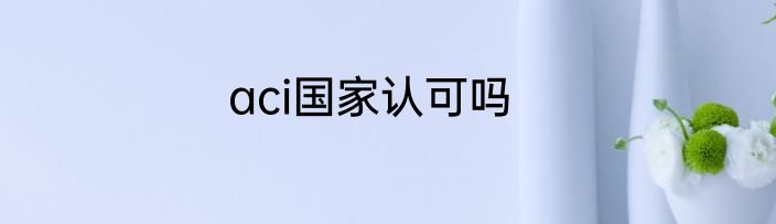 aci国家认可吗