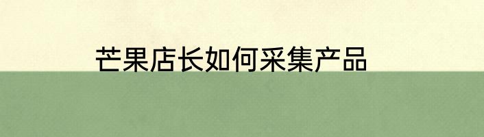 芒果店长如何采集产品