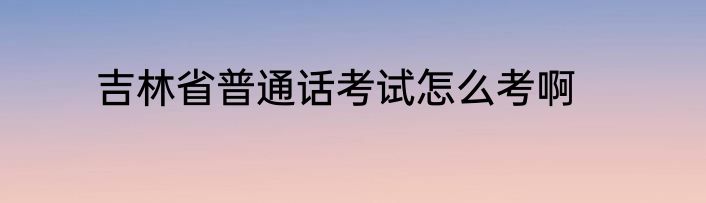 吉林省普通话考试怎么考啊