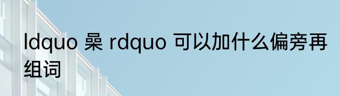 ldquo 喿 rdquo 可以加什么偏旁再组词