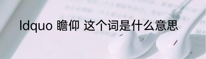 ldquo 瞻仰 这个词是什么意思