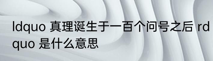 ldquo 真理诞生于一百个问号之后 rdquo 是什么意思