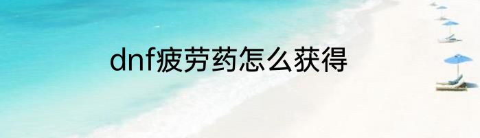 dnf疲劳药怎么获得