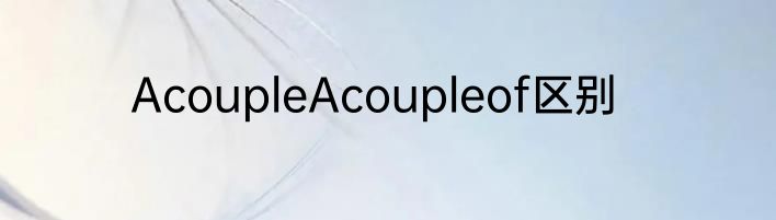 AcoupleAcoupleof区别