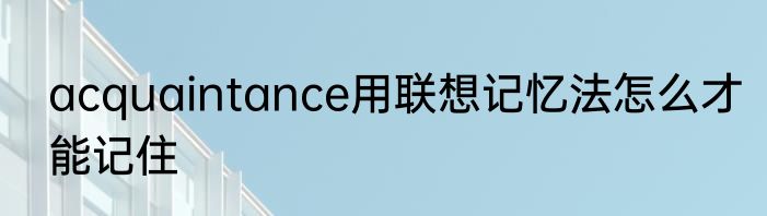 acquaintance用联想记忆法怎么才能记住