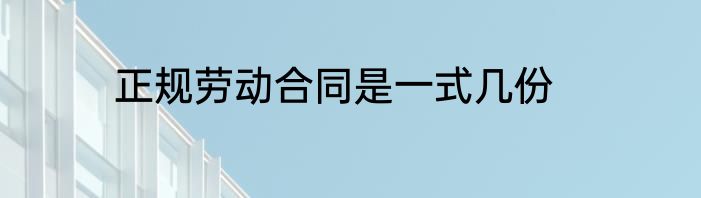 正规劳动合同是一式几份