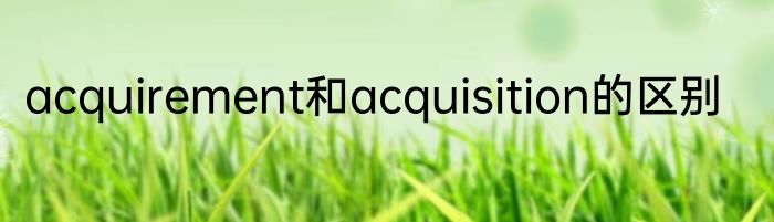 acquirement和acquisition的区别