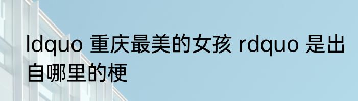 ldquo 重庆最美的女孩 rdquo 是出自哪里的梗