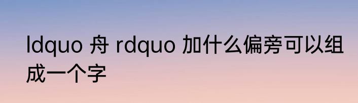 ldquo 舟 rdquo 加什么偏旁可以组成一个字