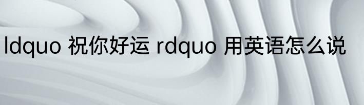ldquo 祝你好运 rdquo 用英语怎么说