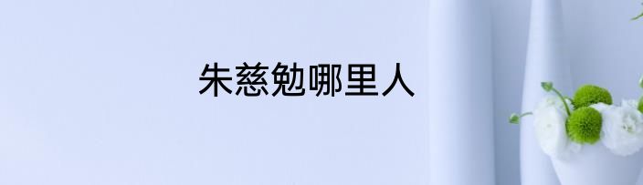 朱慈勉哪里人